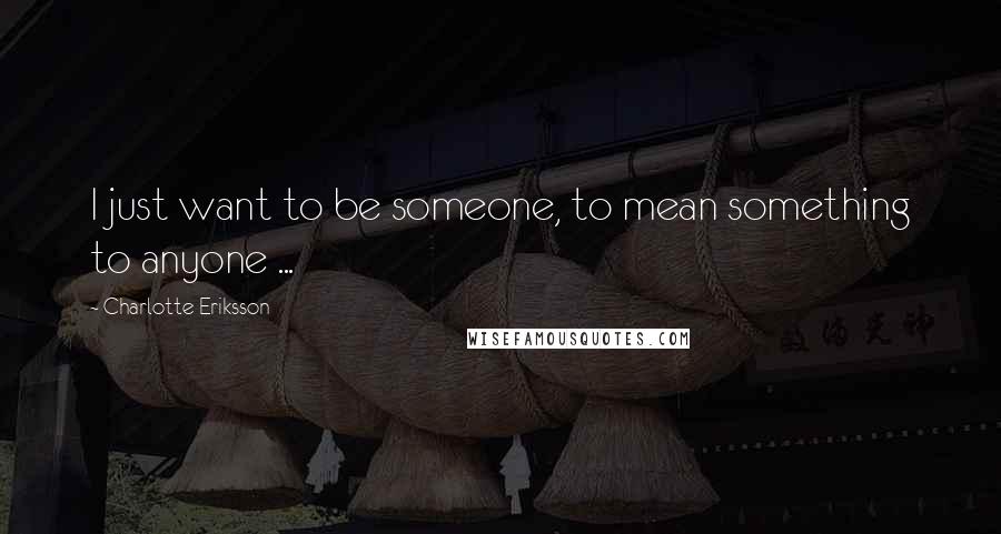 Charlotte Eriksson Quotes: I just want to be someone, to mean something to anyone ...