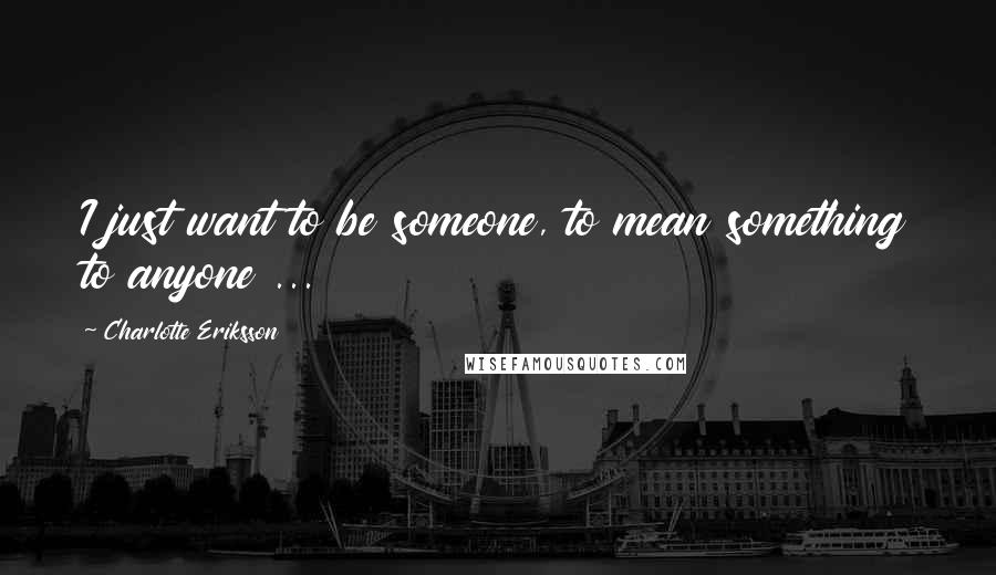 Charlotte Eriksson Quotes: I just want to be someone, to mean something to anyone ...