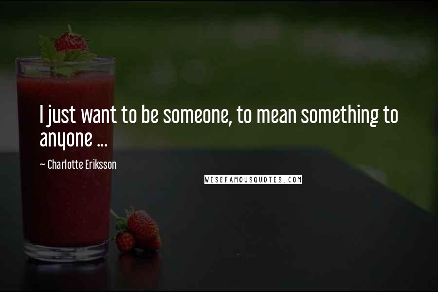 Charlotte Eriksson Quotes: I just want to be someone, to mean something to anyone ...