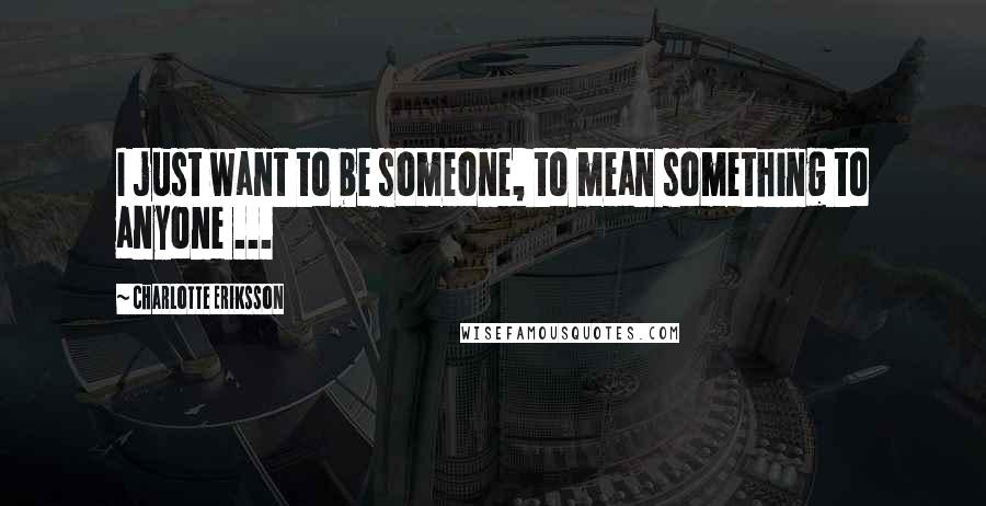 Charlotte Eriksson Quotes: I just want to be someone, to mean something to anyone ...
