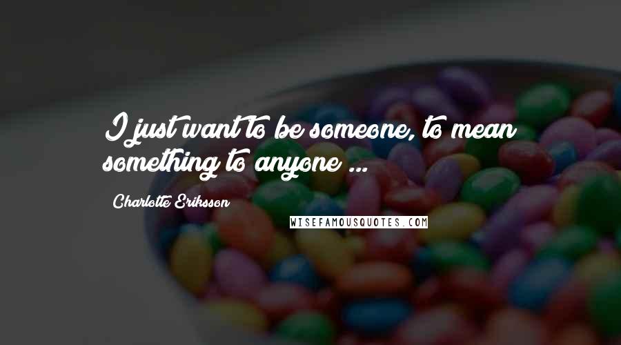 Charlotte Eriksson Quotes: I just want to be someone, to mean something to anyone ...