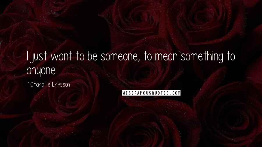 Charlotte Eriksson Quotes: I just want to be someone, to mean something to anyone ...