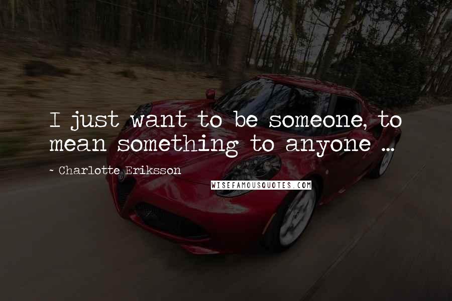 Charlotte Eriksson Quotes: I just want to be someone, to mean something to anyone ...