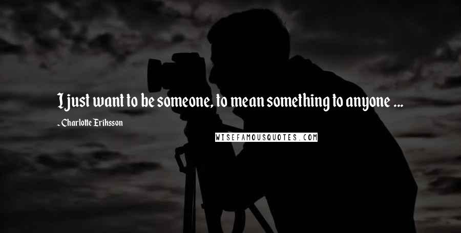 Charlotte Eriksson Quotes: I just want to be someone, to mean something to anyone ...