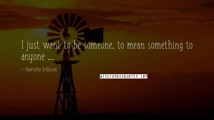 Charlotte Eriksson Quotes: I just want to be someone, to mean something to anyone ...