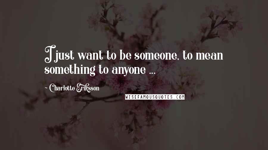 Charlotte Eriksson Quotes: I just want to be someone, to mean something to anyone ...