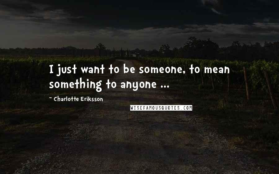 Charlotte Eriksson Quotes: I just want to be someone, to mean something to anyone ...