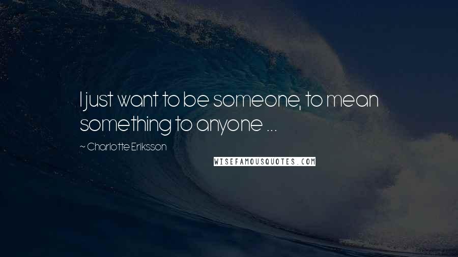 Charlotte Eriksson Quotes: I just want to be someone, to mean something to anyone ...