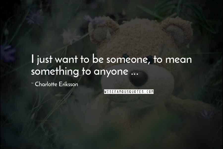 Charlotte Eriksson Quotes: I just want to be someone, to mean something to anyone ...