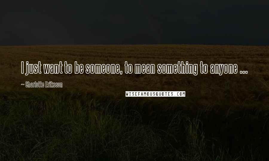 Charlotte Eriksson Quotes: I just want to be someone, to mean something to anyone ...