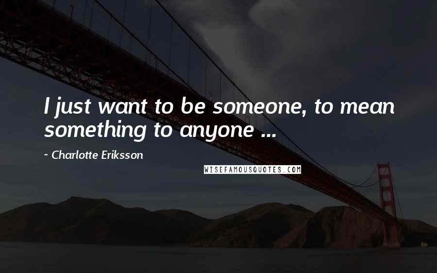 Charlotte Eriksson Quotes: I just want to be someone, to mean something to anyone ...