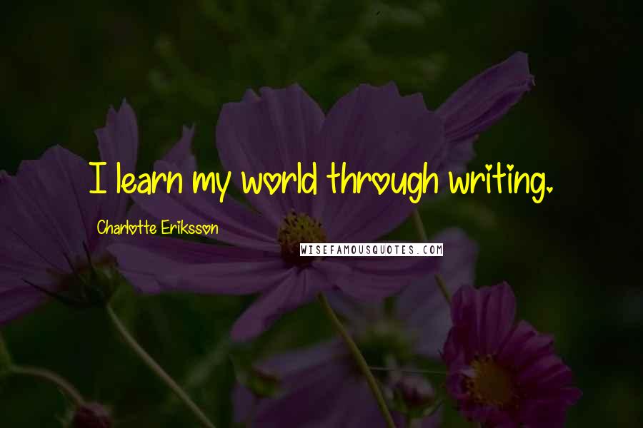 Charlotte Eriksson Quotes: I learn my world through writing.