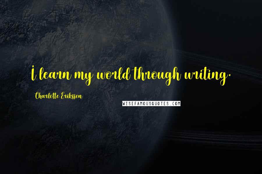 Charlotte Eriksson Quotes: I learn my world through writing.