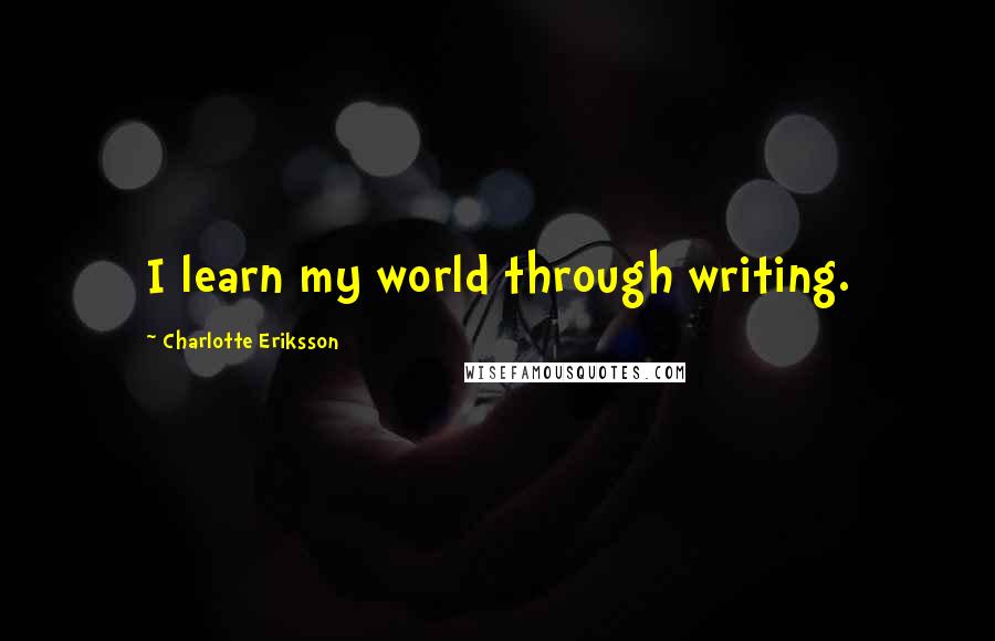 Charlotte Eriksson Quotes: I learn my world through writing.