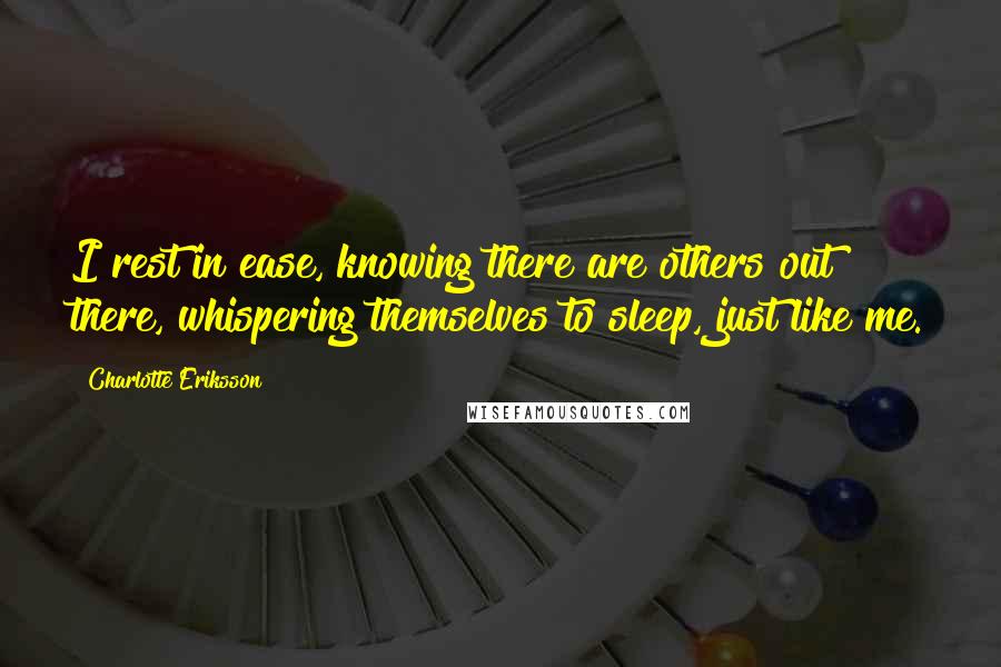 Charlotte Eriksson Quotes: I rest in ease, knowing there are others out there, whispering themselves to sleep, just like me.