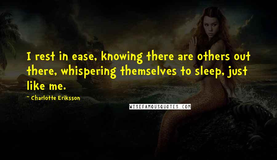 Charlotte Eriksson Quotes: I rest in ease, knowing there are others out there, whispering themselves to sleep, just like me.