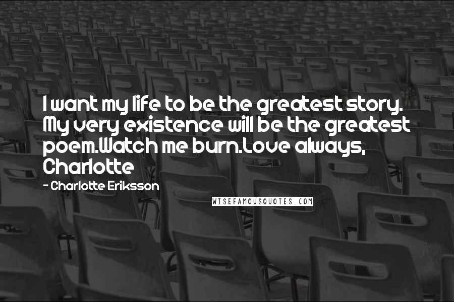 Charlotte Eriksson Quotes: I want my life to be the greatest story. My very existence will be the greatest poem.Watch me burn.Love always, Charlotte