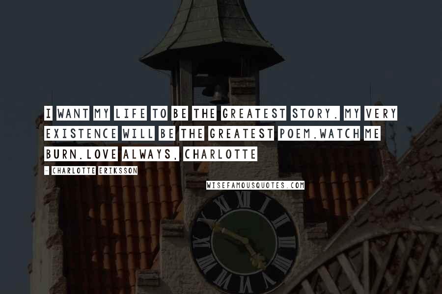 Charlotte Eriksson Quotes: I want my life to be the greatest story. My very existence will be the greatest poem.Watch me burn.Love always, Charlotte