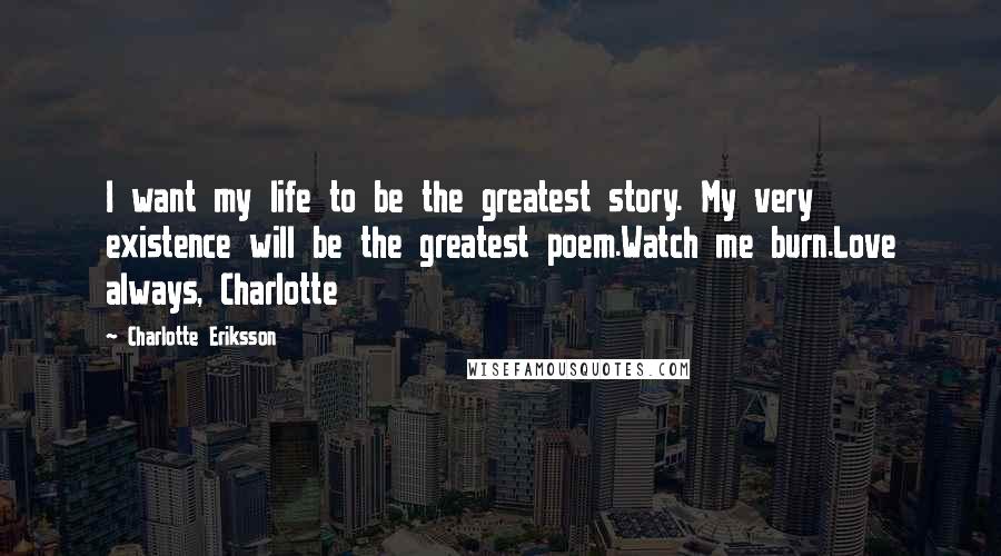 Charlotte Eriksson Quotes: I want my life to be the greatest story. My very existence will be the greatest poem.Watch me burn.Love always, Charlotte