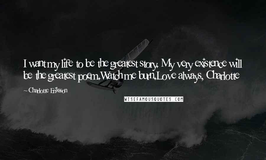 Charlotte Eriksson Quotes: I want my life to be the greatest story. My very existence will be the greatest poem.Watch me burn.Love always, Charlotte