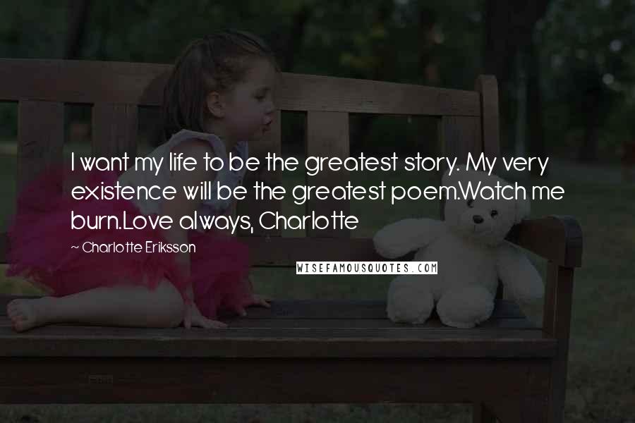 Charlotte Eriksson Quotes: I want my life to be the greatest story. My very existence will be the greatest poem.Watch me burn.Love always, Charlotte