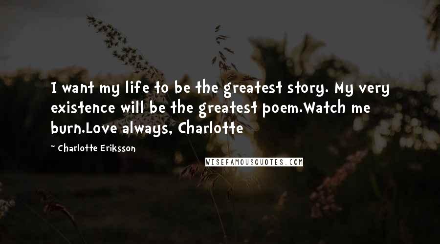 Charlotte Eriksson Quotes: I want my life to be the greatest story. My very existence will be the greatest poem.Watch me burn.Love always, Charlotte