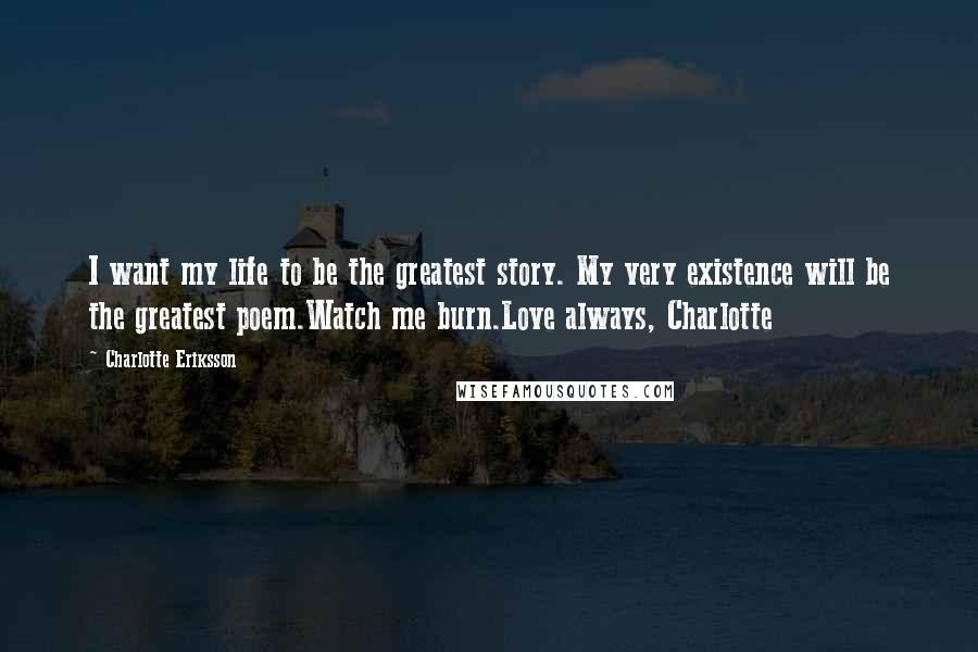 Charlotte Eriksson Quotes: I want my life to be the greatest story. My very existence will be the greatest poem.Watch me burn.Love always, Charlotte