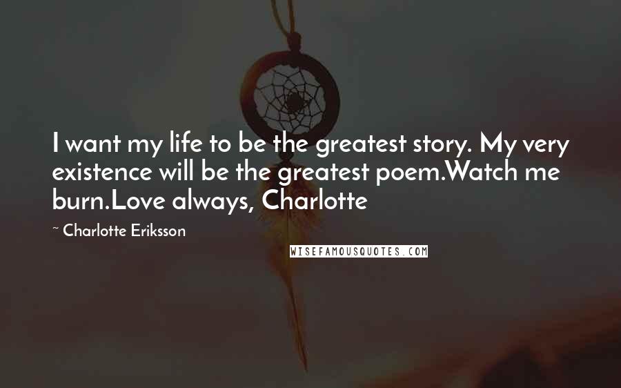Charlotte Eriksson Quotes: I want my life to be the greatest story. My very existence will be the greatest poem.Watch me burn.Love always, Charlotte