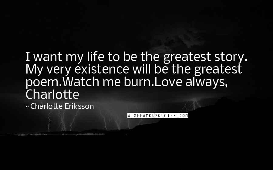 Charlotte Eriksson Quotes: I want my life to be the greatest story. My very existence will be the greatest poem.Watch me burn.Love always, Charlotte