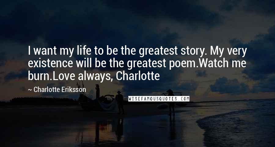 Charlotte Eriksson Quotes: I want my life to be the greatest story. My very existence will be the greatest poem.Watch me burn.Love always, Charlotte