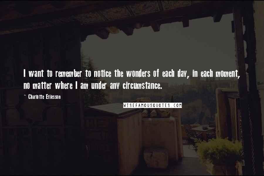 Charlotte Eriksson Quotes: I want to remember to notice the wonders of each day, in each moment, no matter where I am under any circumstance.