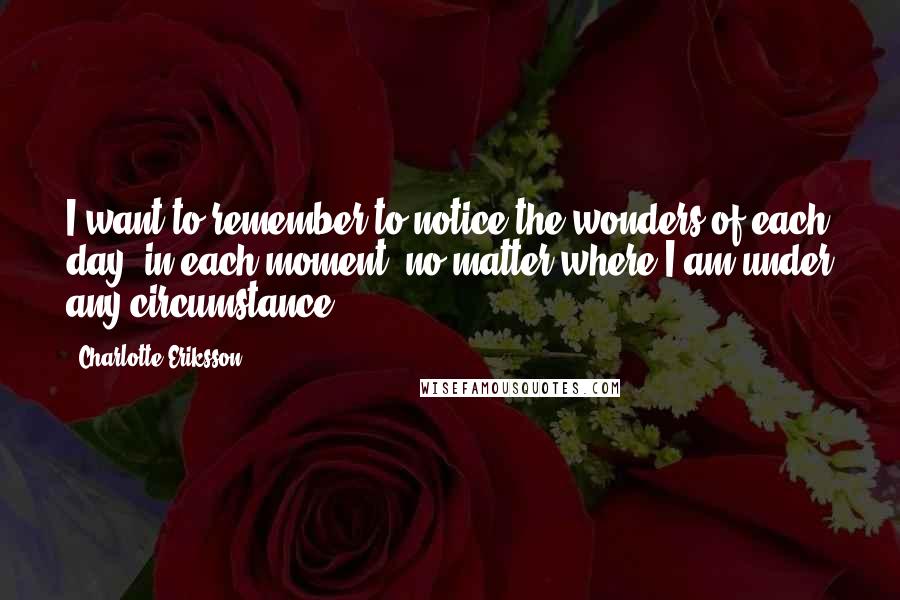 Charlotte Eriksson Quotes: I want to remember to notice the wonders of each day, in each moment, no matter where I am under any circumstance.