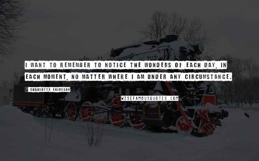 Charlotte Eriksson Quotes: I want to remember to notice the wonders of each day, in each moment, no matter where I am under any circumstance.