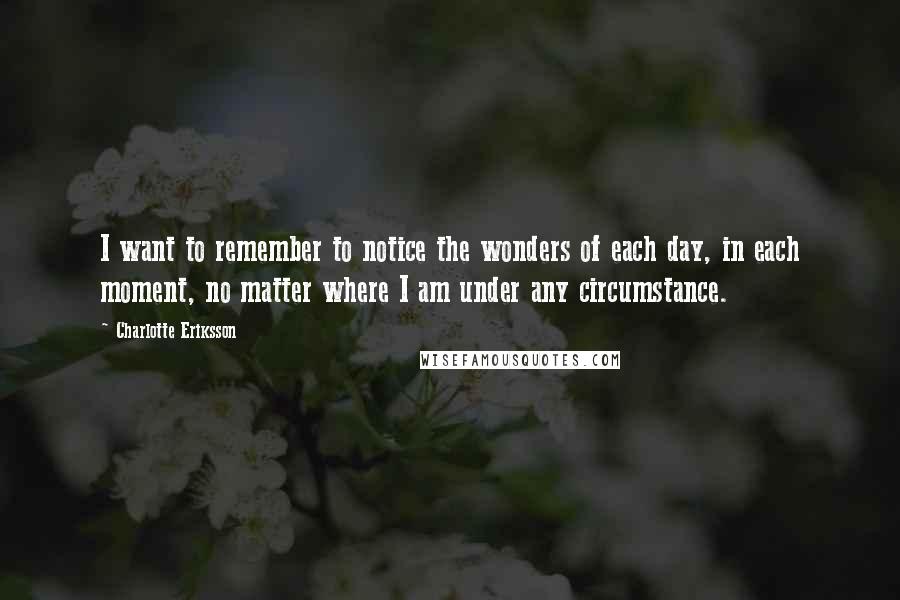 Charlotte Eriksson Quotes: I want to remember to notice the wonders of each day, in each moment, no matter where I am under any circumstance.