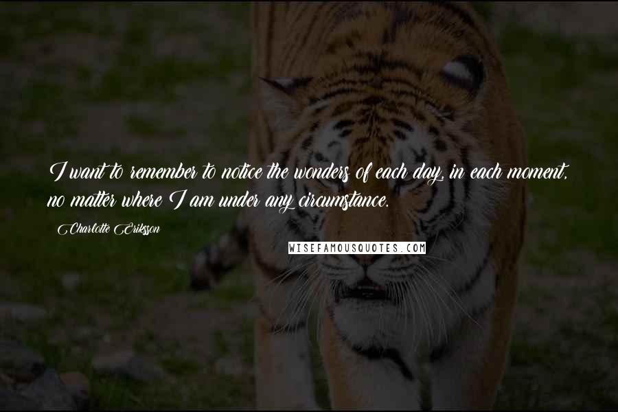 Charlotte Eriksson Quotes: I want to remember to notice the wonders of each day, in each moment, no matter where I am under any circumstance.