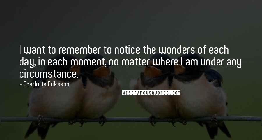 Charlotte Eriksson Quotes: I want to remember to notice the wonders of each day, in each moment, no matter where I am under any circumstance.