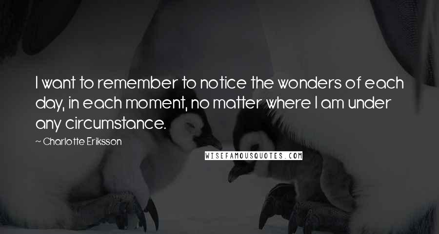 Charlotte Eriksson Quotes: I want to remember to notice the wonders of each day, in each moment, no matter where I am under any circumstance.