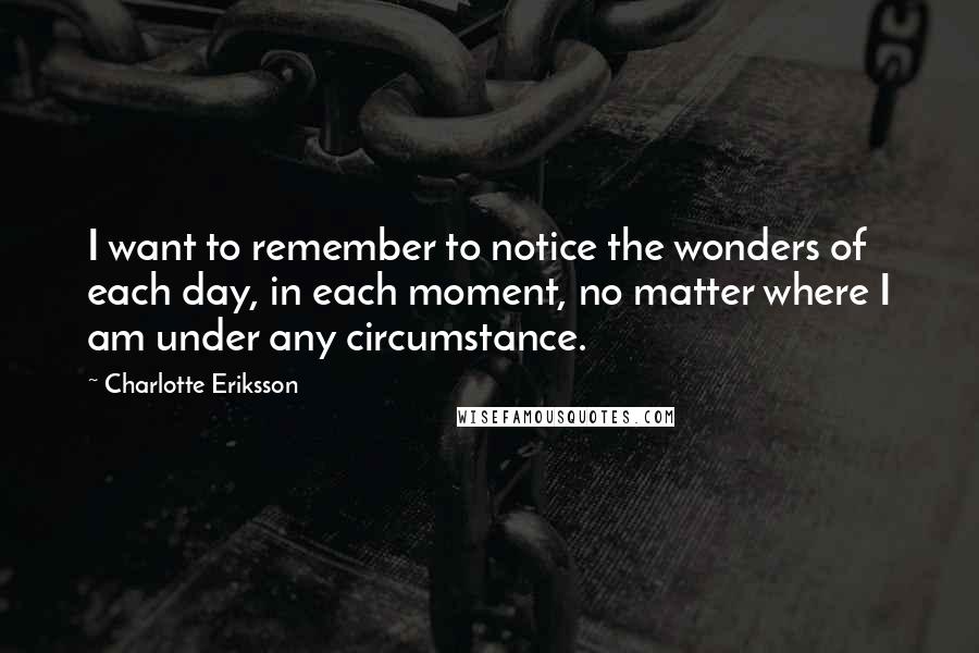 Charlotte Eriksson Quotes: I want to remember to notice the wonders of each day, in each moment, no matter where I am under any circumstance.