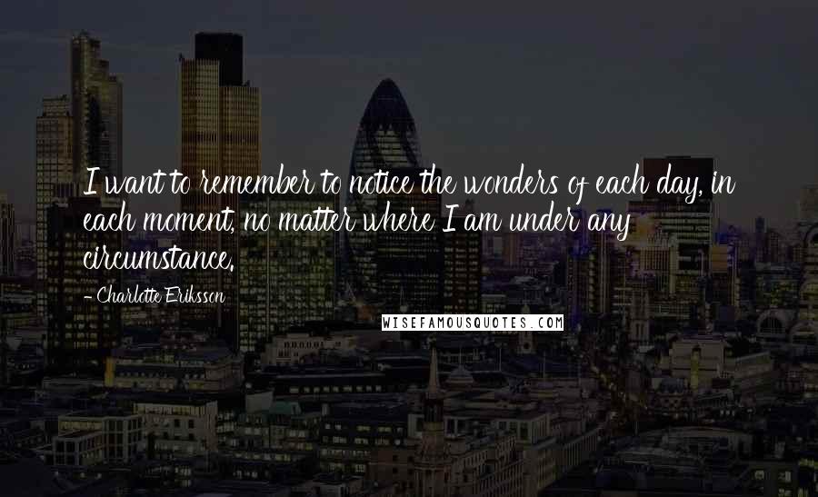 Charlotte Eriksson Quotes: I want to remember to notice the wonders of each day, in each moment, no matter where I am under any circumstance.