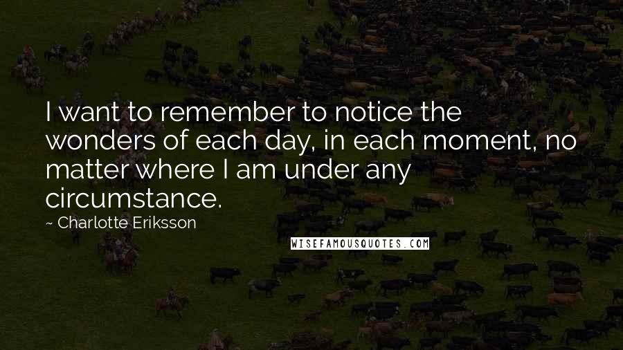 Charlotte Eriksson Quotes: I want to remember to notice the wonders of each day, in each moment, no matter where I am under any circumstance.