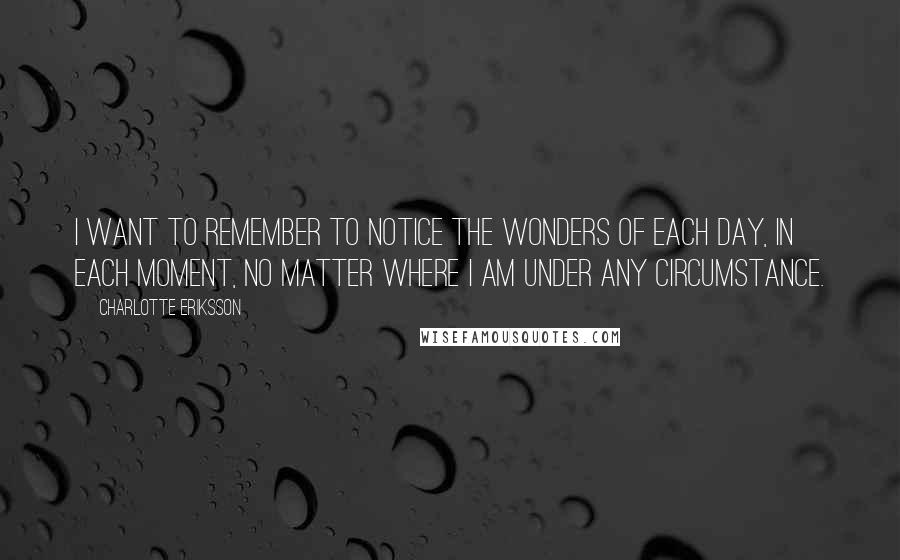 Charlotte Eriksson Quotes: I want to remember to notice the wonders of each day, in each moment, no matter where I am under any circumstance.