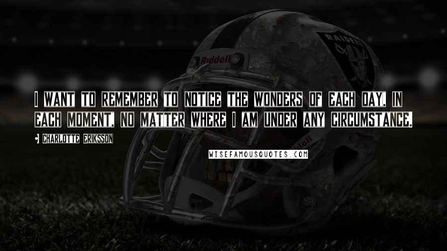 Charlotte Eriksson Quotes: I want to remember to notice the wonders of each day, in each moment, no matter where I am under any circumstance.