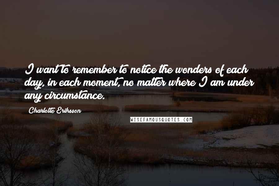 Charlotte Eriksson Quotes: I want to remember to notice the wonders of each day, in each moment, no matter where I am under any circumstance.