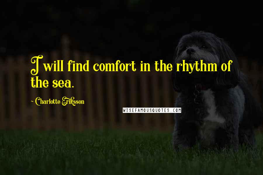 Charlotte Eriksson Quotes: I will find comfort in the rhythm of the sea.