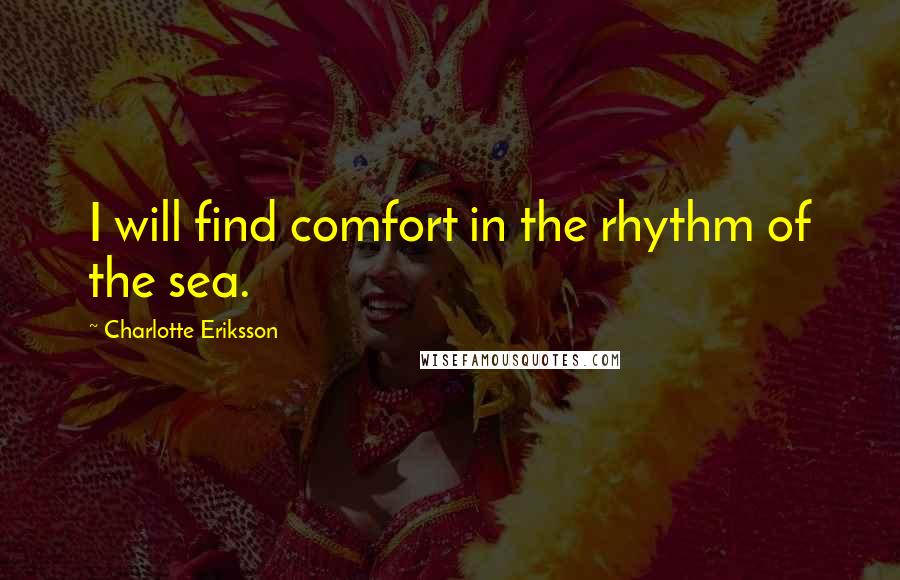 Charlotte Eriksson Quotes: I will find comfort in the rhythm of the sea.