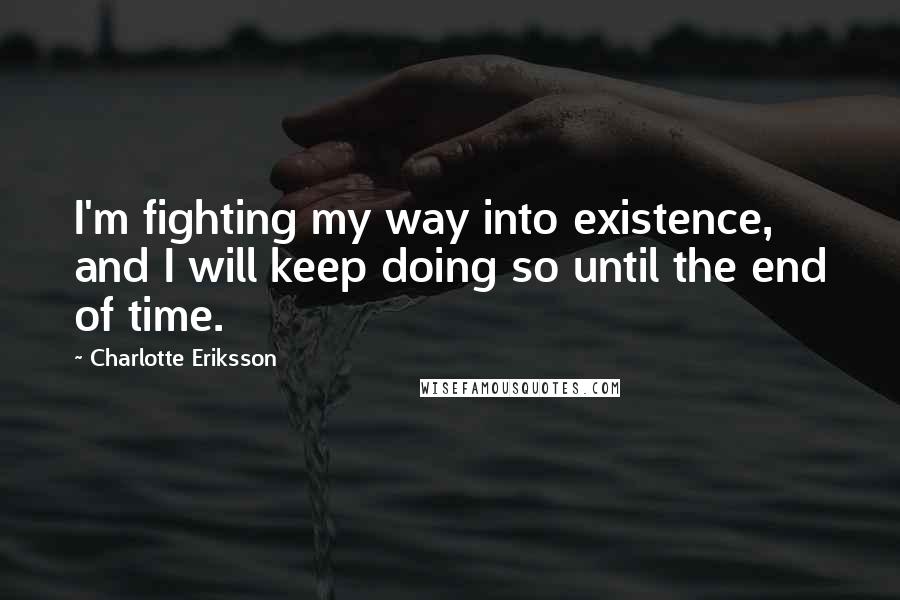 Charlotte Eriksson Quotes: I'm fighting my way into existence, and I will keep doing so until the end of time.