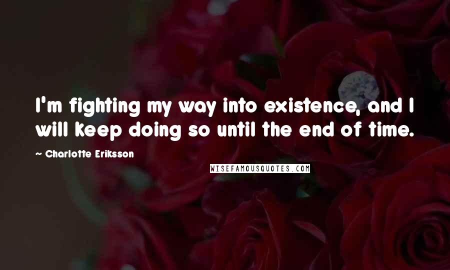 Charlotte Eriksson Quotes: I'm fighting my way into existence, and I will keep doing so until the end of time.