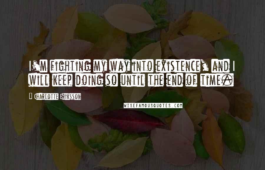 Charlotte Eriksson Quotes: I'm fighting my way into existence, and I will keep doing so until the end of time.