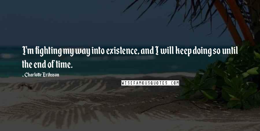 Charlotte Eriksson Quotes: I'm fighting my way into existence, and I will keep doing so until the end of time.