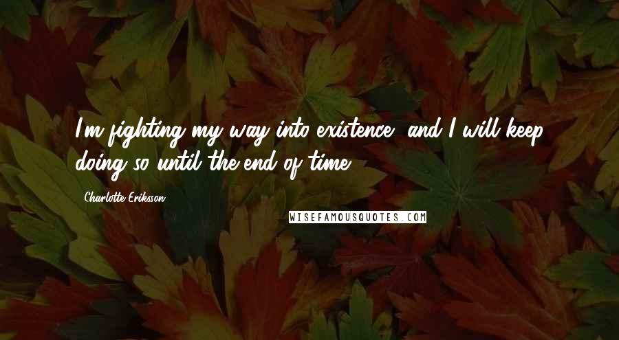 Charlotte Eriksson Quotes: I'm fighting my way into existence, and I will keep doing so until the end of time.